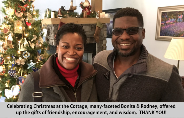 Celebrating Christmas at the Cottage, many-faceted Bonita and Rodney, offered up the gifts of friendship, encouragement, and wisdom.  THANK YOU!